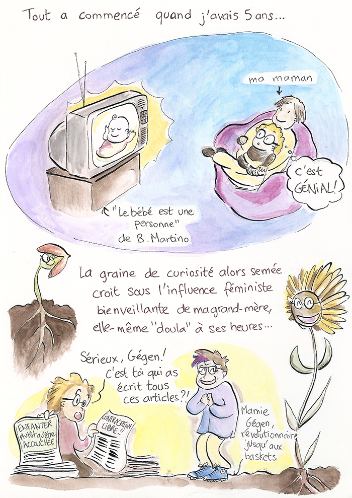 Planche 2 sur 19 de la bande dessinée. « Tout a commencé quand j’avais 5 ans. » Lovée contre sa mère, Sandra enfant regarde la série « Le bébé est une personne » de Bernard Martino et s’exclame « c’est génial ! ». La graine de curiosité pousse sous l’influence féministe de sa grand-mère Gégen, doula à ses heures, autrice d’articles intitulés « Enfanter plutôt qu’être accouchée » et « Contraception libre » : « Sérieux, Gégen, c’est toi qui as écrit tous ces articles ?! »