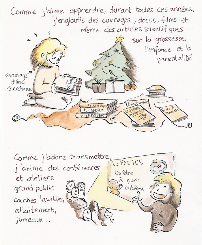 Planche 5 sur 19 de la bande dessinée. Passionnée d’apprentissage, Sandra engloutit ouvrages, documentaires, films et articles scientifiques sur la grossesse, l’enfance et la parentalité : Filliozat, Odent, Leboyer, l’haptonomie, le concept du continuum. Passionnée de transmission, elle anime des conférences grand public sur les couches lavables, l’allaitement, les jumeaux, et présente « Le fœtus, un être à part entière ».