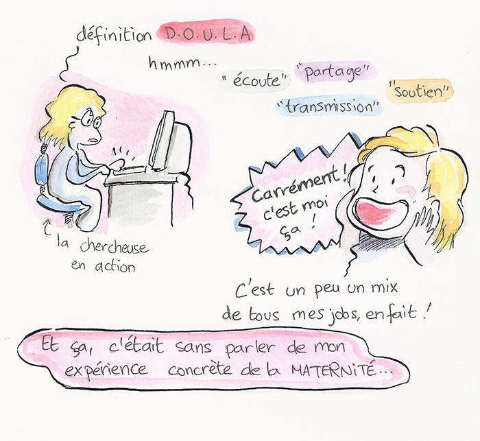 Planche 7 sur 19 de la bande dessinée. Devant son ordinateur, « la chercheuse en action » cherche la définition de doula : écoute, partage, transmission, soutien. Elle s’exclame : « Carrément ! C’est moi ça ! C’est un peu un mix de tous mes jobs, en fait ! » Et d’ajouter : « Et ça, c’était sans parler de mon expérience concrète de la maternité… »