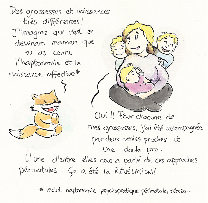 Planche 13 sur 19 de la bande dessinée. Le renard devine que c’est en devenant maman qu’elle a connu l’haptonomie et la naissance affective. Sandra, ses trois enfants dans les bras, confirme : pour chacune de ses grossesses elle a été accompagnée par deux amies proches et une doula professionnelle. L’une d’elles leur a parlé de ces approches périnatales : « Ça a été la révélation ! »