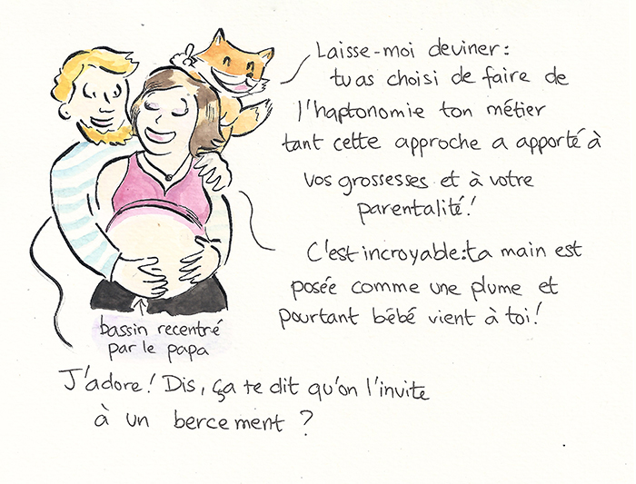Planche 15 sur 19 de la bande dessinée. Le renard, juché sur l’épaule d’une femme enceinte dont le compagnon recentre le bassin : « Tu as choisi de faire de l’haptonomie ton métier tant cette approche a apporté à vos grossesses et à votre parentalité ! C’est incroyable : ta main est posée comme une plume et pourtant bébé vient à toi ! » Puis : « J’adore ! Dis, ça te dit qu’on l’invite à un bercement ? »