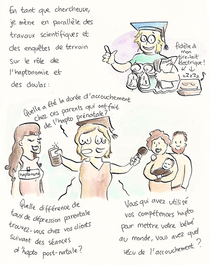 Planche 17 sur 19 de la bande dessinée. En tant que chercheuse, elle mène des travaux scientifiques et des enquêtes de terrain sur le rôle de l’haptonomie et des doulas, micro à la main : quelle a été la durée d’accouchement chez les parents ayant fait de l’haptonomie prénatale ? quelle différence de taux de dépression parentale après des séances postnatales ? quel vécu de l’accouchement ?